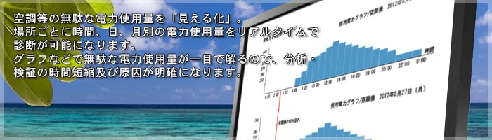 空調等の無駄な電力使用量を「見える化」。場所ごとに時間、日、月別の電力使用料をリアルタイムで診断が可能になります。グラフなどで無駄な電力使用量が一目で解るので分析・検証の時間短縮及び原因が明確になります。